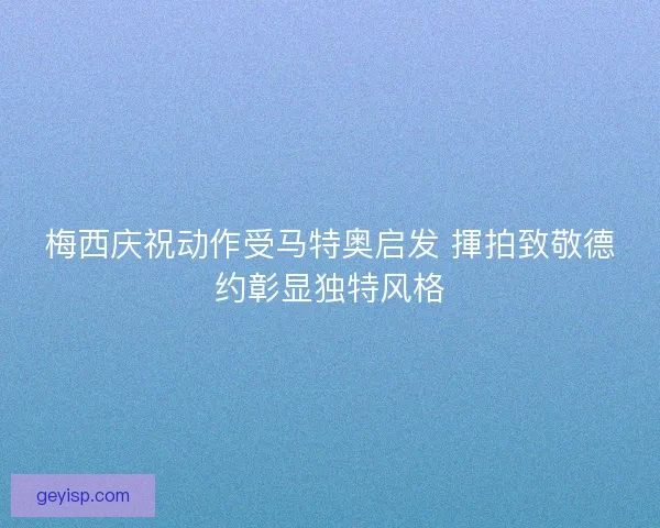 梅西庆祝动作受马特奥启发 揮拍致敬德约彰显独特风格