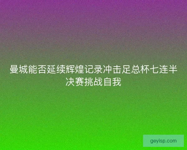 曼城能否延续辉煌记录冲击足总杯七连半决赛挑战自我