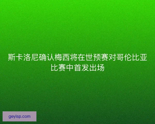 斯卡洛尼确认梅西将在世预赛对哥伦比亚比赛中首发出场