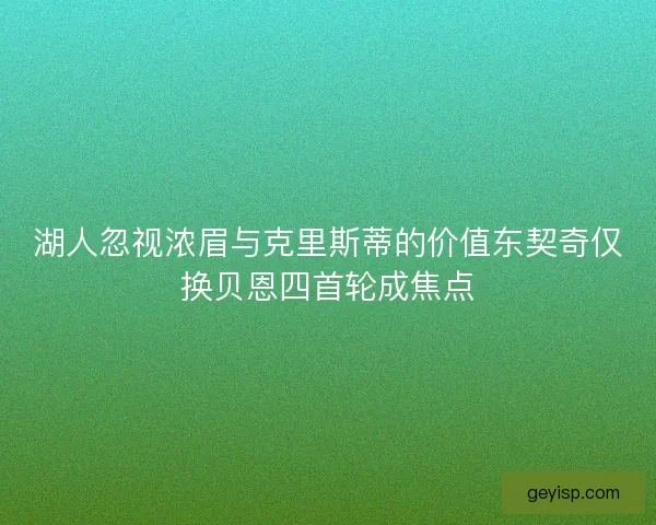 湖人忽视浓眉与克里斯蒂的价值东契奇仅换贝恩四首轮成焦点