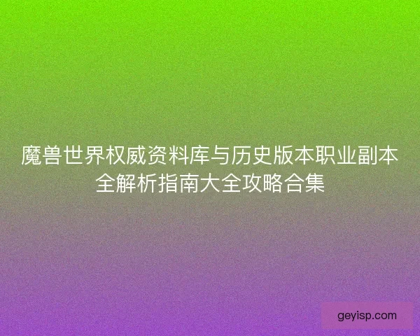魔兽世界权威资料库与历史版本职业副本全解析指南大全攻略合集