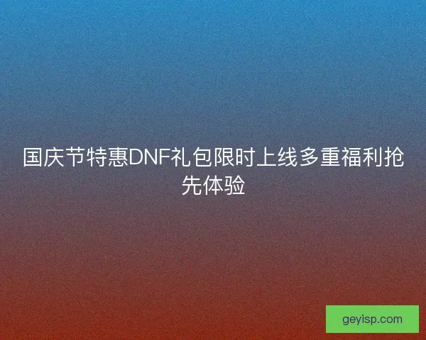 国庆节特惠DNF礼包限时上线多重福利抢先体验