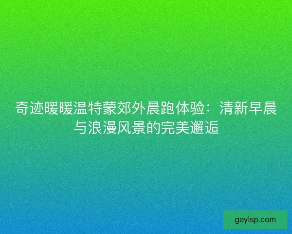 奇迹暖暖温特蒙郊外晨跑体验：清新早晨与浪漫风景的完美邂逅