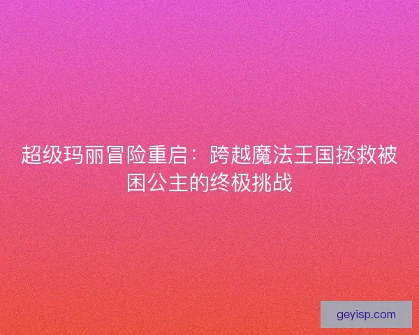 超级玛丽冒险重启：跨越魔法王国拯救被困公主的终极挑战