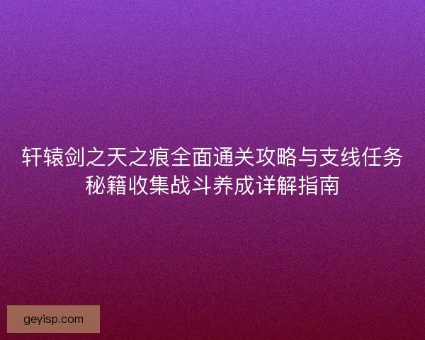轩辕剑之天之痕全面通关攻略与支线任务秘籍收集战斗养成详解指南