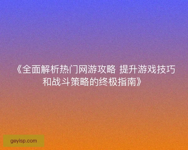 《全面解析热门网游攻略 提升游戏技巧和战斗策略的终极指南》
