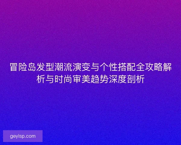 冒险岛发型潮流演变与个性搭配全攻略解析与时尚审美趋势深度剖析