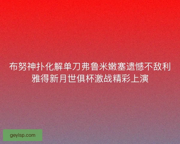 布努神扑化解单刀弗鲁米嫩塞遗憾不敌利雅得新月世俱杯激战精彩上演