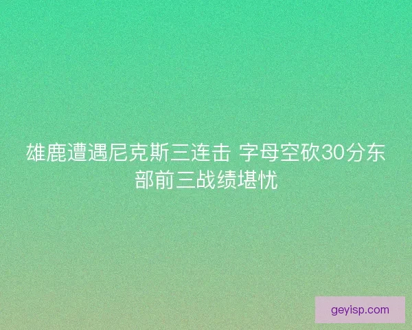雄鹿遭遇尼克斯三连击 字母空砍30分东部前三战绩堪忧