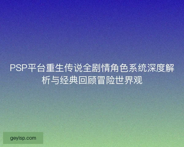 PSP平台重生传说全剧情角色系统深度解析与经典回顾冒险世界观