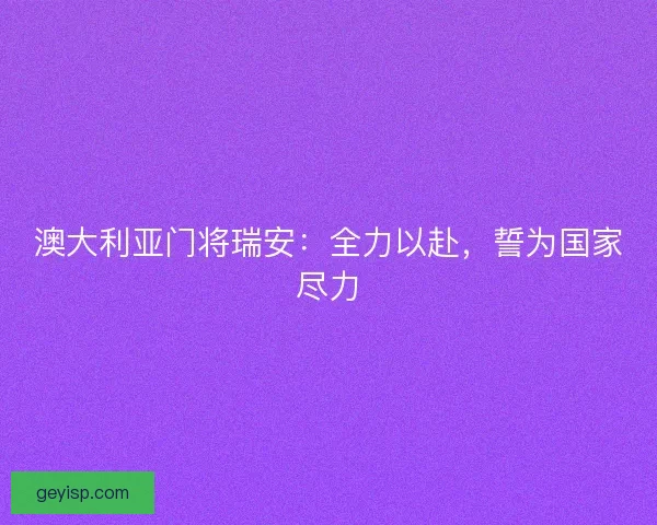 澳大利亚门将瑞安：全力以赴，誓为国家尽力