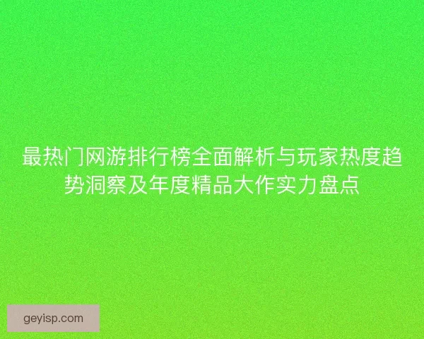最热门网游排行榜全面解析与玩家热度趋势洞察及年度精品大作实力盘点
