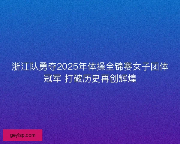 浙江队勇夺2025年体操全锦赛女子团体冠军 打破历史再创辉煌