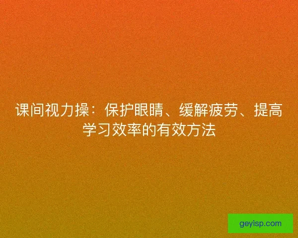 课间视力操：保护眼睛、缓解疲劳、提高学习效率的有效方法