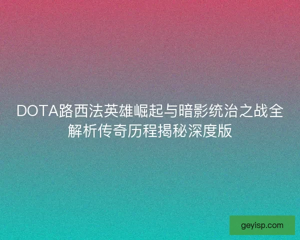 DOTA路西法英雄崛起与暗影统治之战全解析传奇历程揭秘深度版