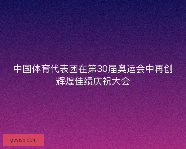 中国体育代表团在第30届奥运会中再创辉煌佳绩庆祝大会