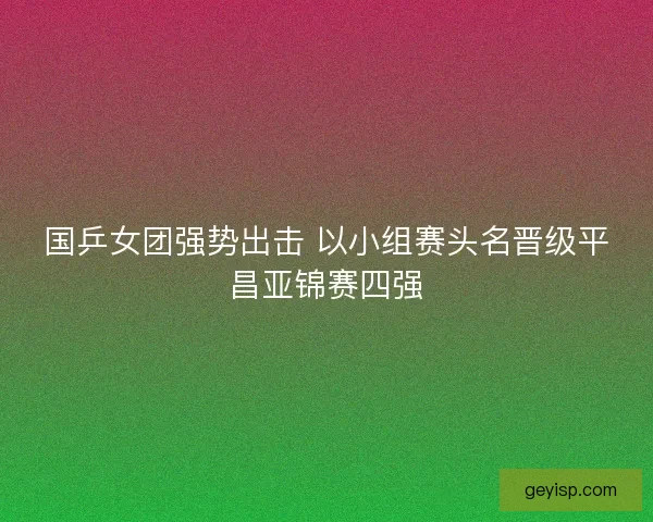 国乒女团强势出击 以小组赛头名晋级平昌亚锦赛四强