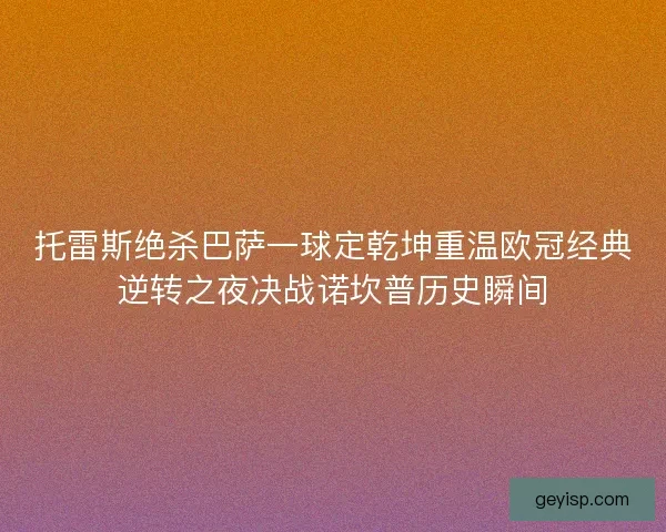 托雷斯绝杀巴萨一球定乾坤重温欧冠经典逆转之夜决战诺坎普历史瞬间