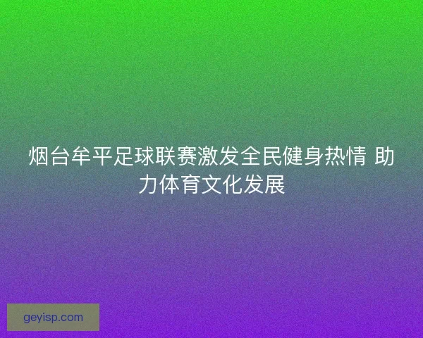 烟台牟平足球联赛激发全民健身热情 助力体育文化发展