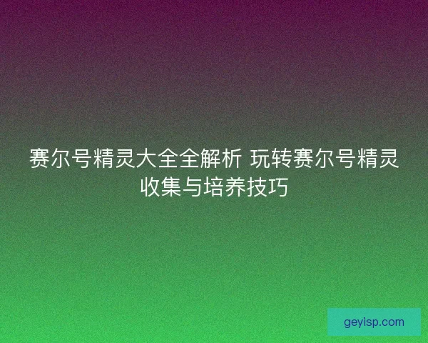 赛尔号精灵大全全解析 玩转赛尔号精灵收集与培养技巧