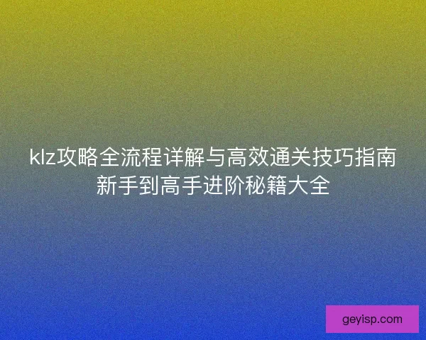 klz攻略全流程详解与高效通关技巧指南新手到高手进阶秘籍大全