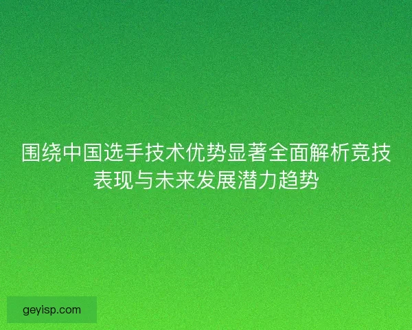 围绕中国选手技术优势显著全面解析竞技表现与未来发展潜力趋势