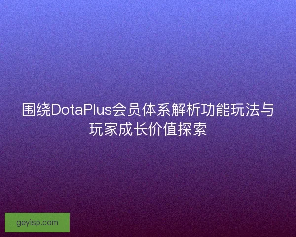 围绕DotaPlus会员体系解析功能玩法与玩家成长价值探索