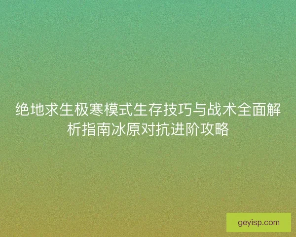 绝地求生极寒模式生存技巧与战术全面解析指南冰原对抗进阶攻略