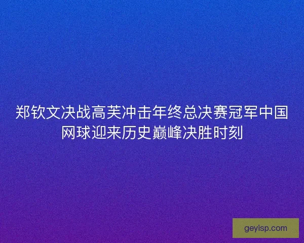 郑钦文决战高芙冲击年终总决赛冠军中国网球迎来历史巅峰决胜时刻