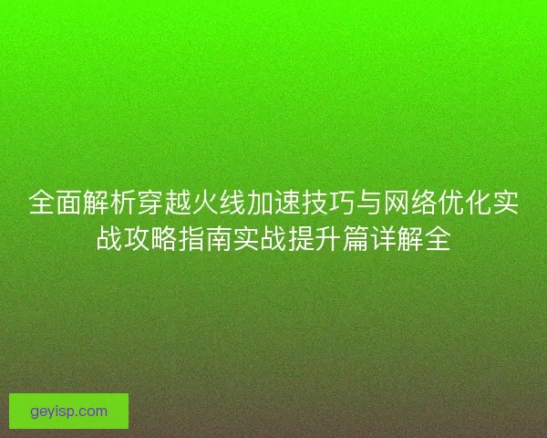全面解析穿越火线加速技巧与网络优化实战攻略指南实战提升篇详解全