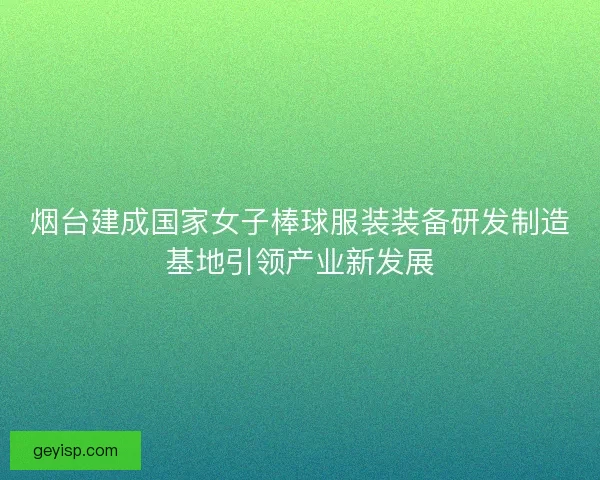 烟台建成国家女子棒球服装装备研发制造基地引领产业新发展