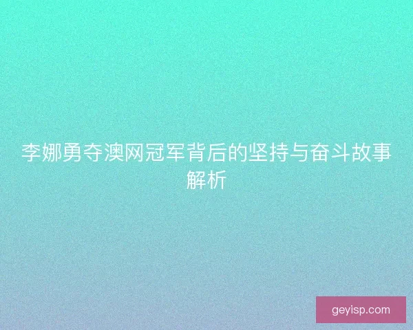 李娜勇夺澳网冠军背后的坚持与奋斗故事解析