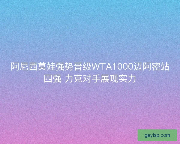 阿尼西莫娃强势晋级WTA1000迈阿密站四强 力克对手展现实力