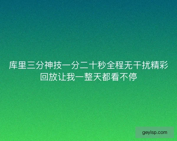 库里三分神技一分二十秒全程无干扰精彩回放让我一整天都看不停