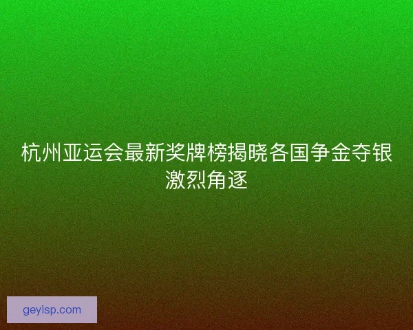 杭州亚运会最新奖牌榜揭晓各国争金夺银激烈角逐