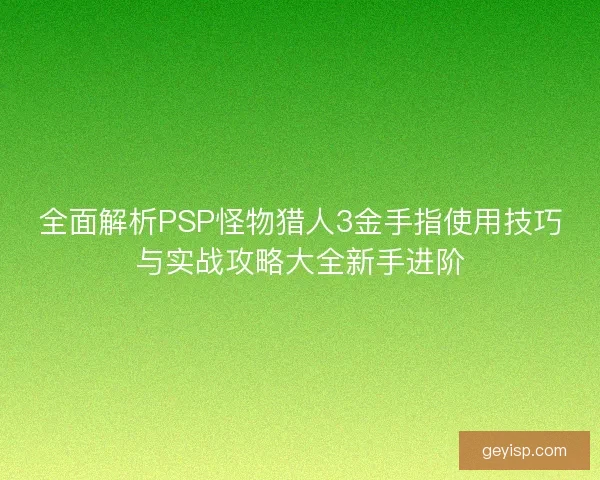 全面解析PSP怪物猎人3金手指使用技巧与实战攻略大全新手进阶