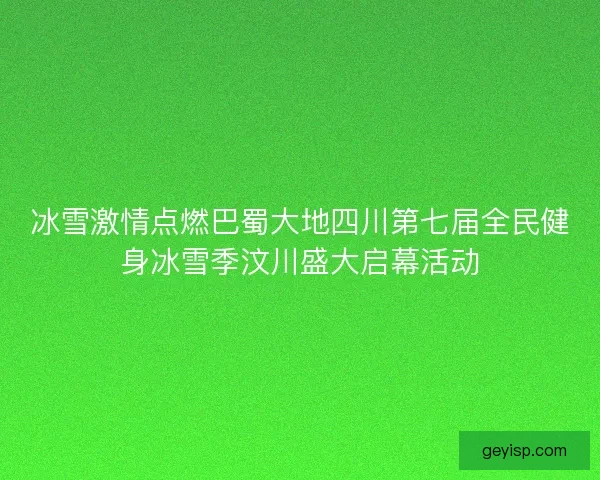 冰雪激情点燃巴蜀大地四川第七届全民健身冰雪季汶川盛大启幕活动