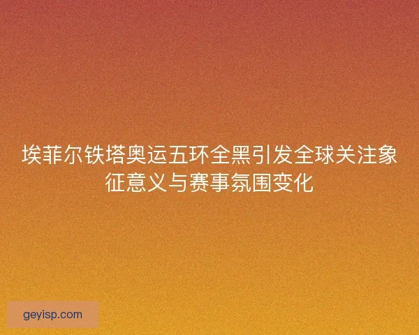 埃菲尔铁塔奥运五环全黑引发全球关注象征意义与赛事氛围变化