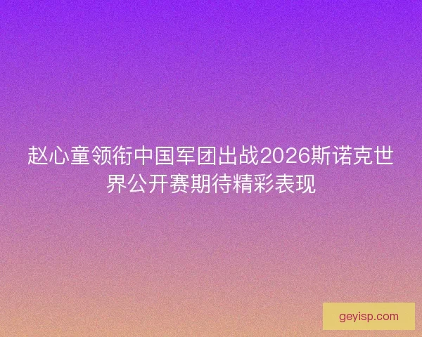 赵心童领衔中国军团出战2026斯诺克世界公开赛期待精彩表现