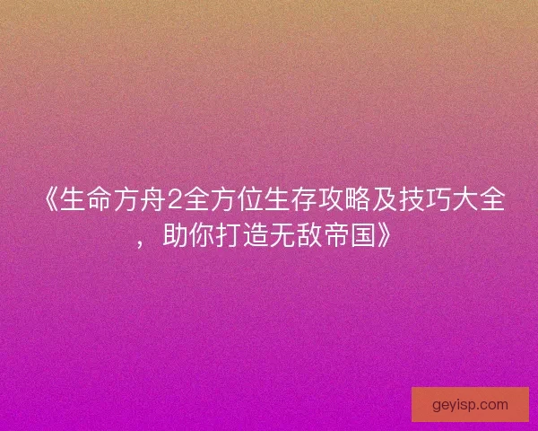 《生命方舟2全方位生存攻略及技巧大全，助你打造无敌帝国》