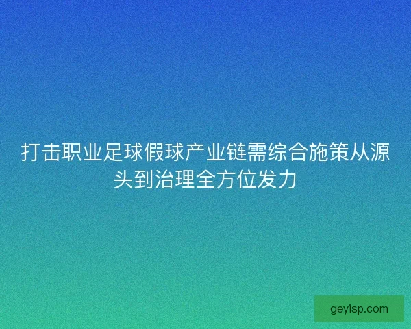 打击职业足球假球产业链需综合施策从源头到治理全方位发力