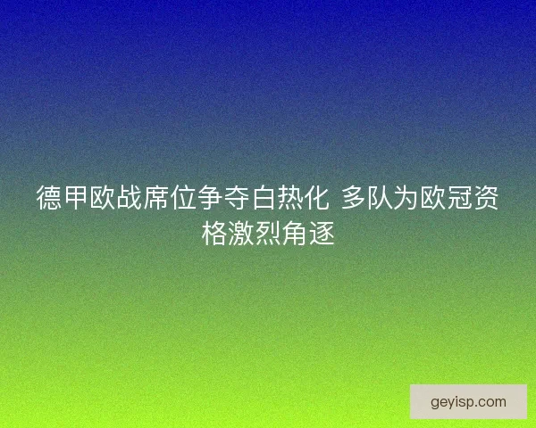 德甲欧战席位争夺白热化 多队为欧冠资格激烈角逐