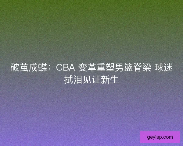 破茧成蝶：CBA 变革重塑男篮脊梁 球迷拭泪见证新生